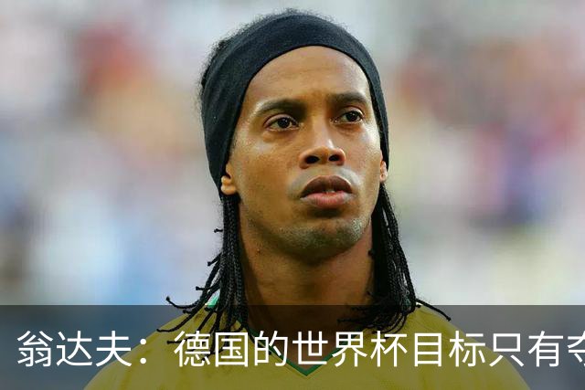 翁达夫：德国的世界杯目标只有夺冠 穆勒的批评和建议我都接受